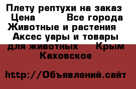 Плету рептухи на заказ › Цена ­ 450 - Все города Животные и растения » Аксесcуары и товары для животных   . Крым,Каховское